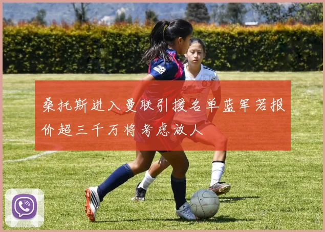 桑托斯进入曼联引援名单蓝军若报价超三千万将考虑放人