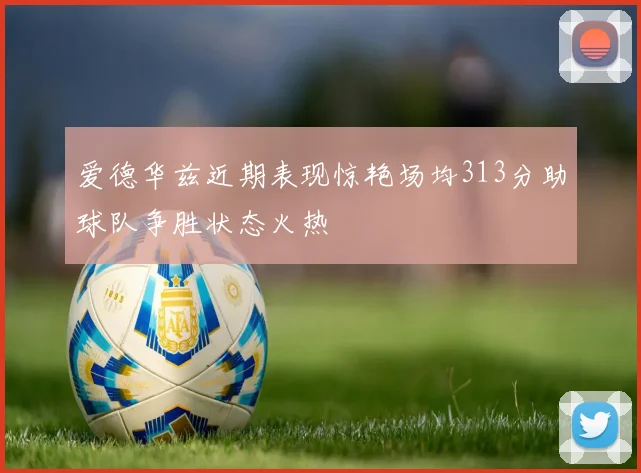 爱德华兹近期表现惊艳场均313分助球队争胜状态火热