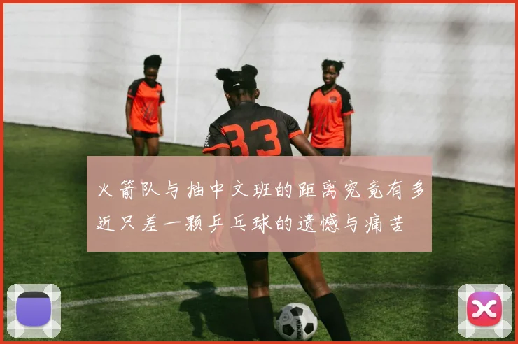 火箭队与抽中文班的距离究竟有多近只差一颗乒乓球的遗憾与痛苦