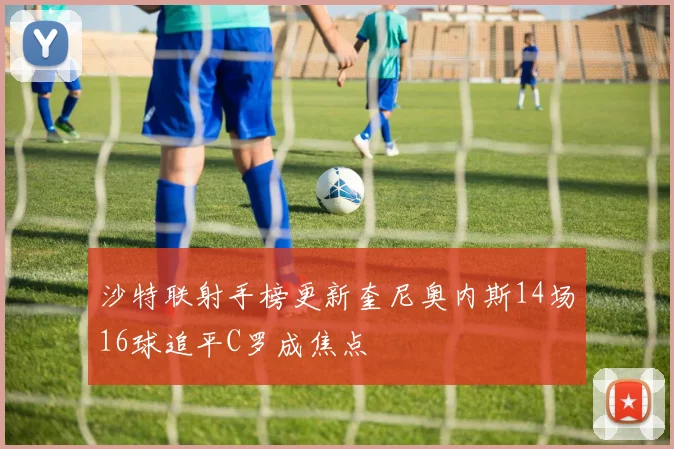 沙特联射手榜更新奎尼奥内斯14场16球追平C罗成焦点