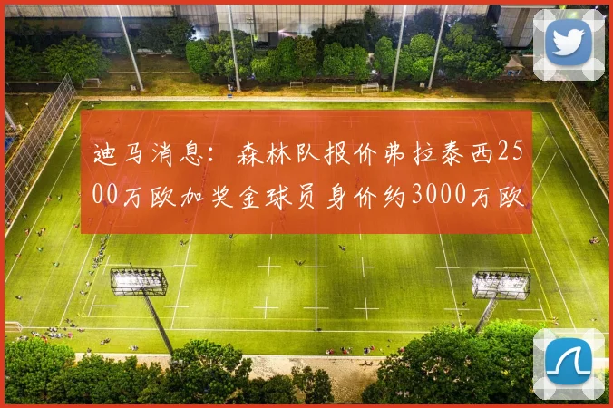 迪马消息：森林队报价弗拉泰西2500万欧加奖金球员身价约3000万欧