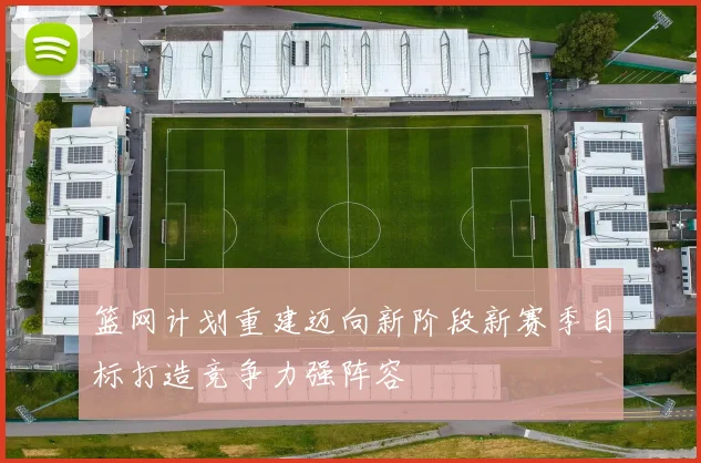 篮网计划重建迈向新阶段新赛季目标打造竞争力强阵容