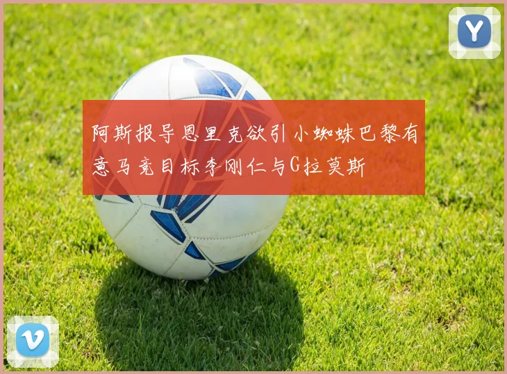 阿斯报导恩里克欲引小蜘蛛巴黎有意马竞目标李刚仁与G拉莫斯