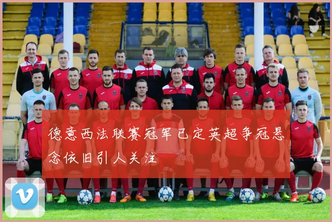 德意西法联赛冠军已定英超争冠悬念依旧引人关注