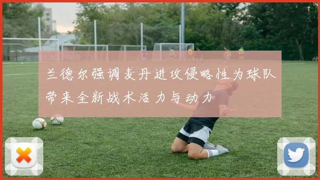 兰德尔强调麦丹进攻侵略性为球队带来全新战术活力与动力