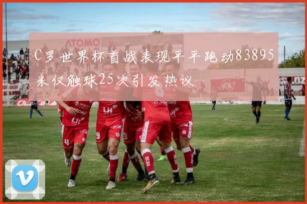 C罗世界杯首战表现平平跑动83895米仅触球25次引发热议
