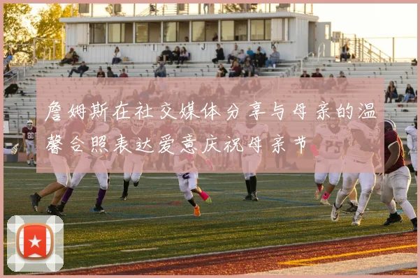 詹姆斯在社交媒体分享与母亲的温馨合照表达爱意庆祝母亲节