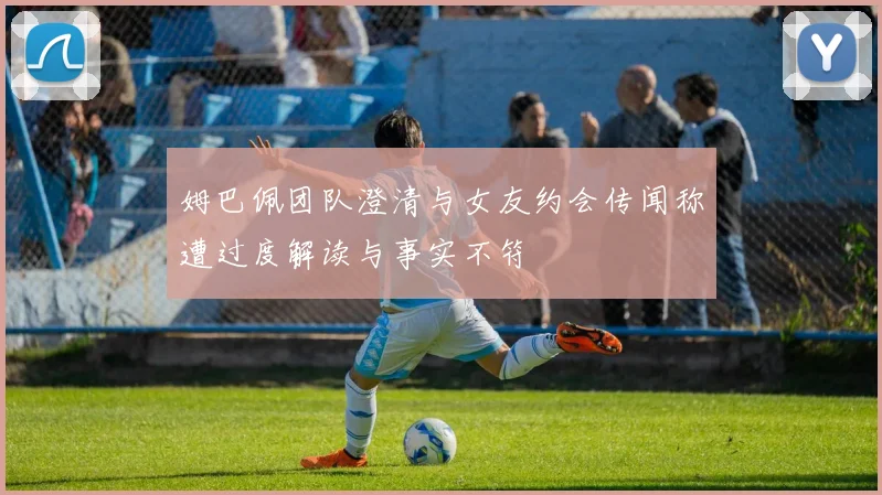 姆巴佩团队澄清与女友约会传闻称遭过度解读与事实不符
