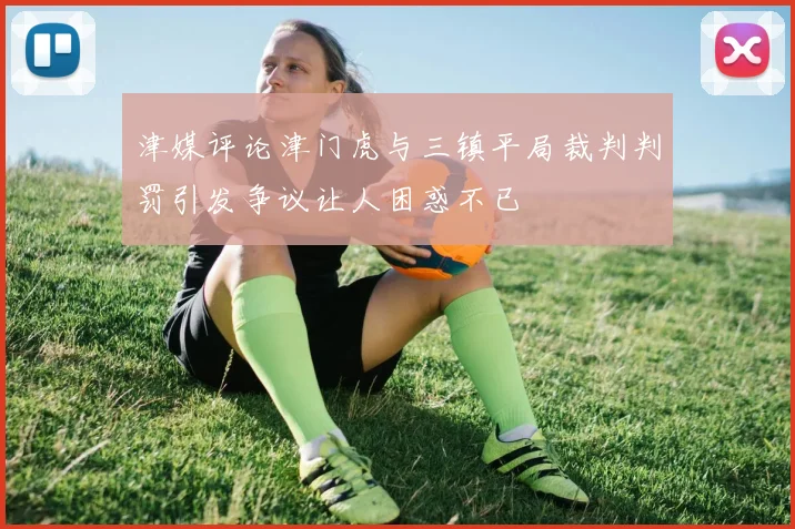 津媒评论津门虎与三镇平局裁判判罚引发争议让人困惑不已