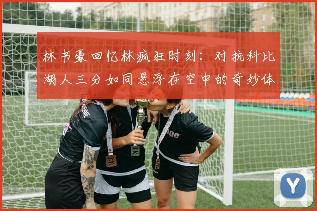 林书豪回忆林疯狂时刻：对抗科比湖人三分如同悬浮在空中的奇妙体验