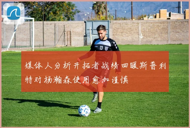 媒体人分析开拓者战绩回暖斯普利特对杨瀚森使用愈加谨慎