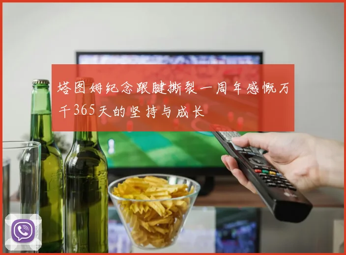 塔图姆纪念跟腱撕裂一周年感慨万千365天的坚持与成长